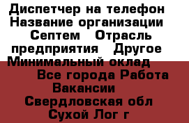 Диспетчер на телефон › Название организации ­ Септем › Отрасль предприятия ­ Другое › Минимальный оклад ­ 23 000 - Все города Работа » Вакансии   . Свердловская обл.,Сухой Лог г.